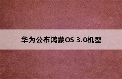 华为公布鸿蒙OS 3.0机型